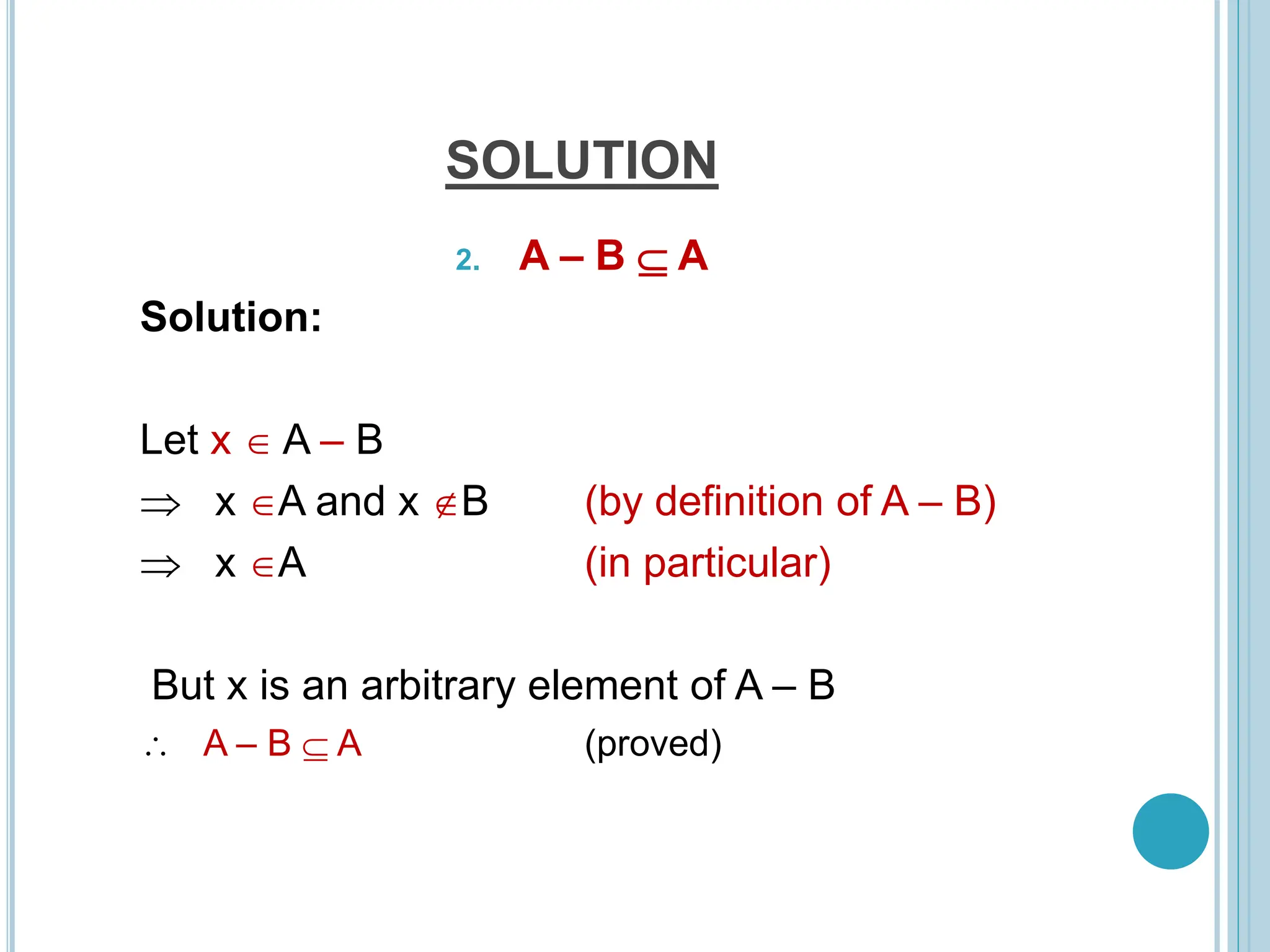 SOLUTION
2. A – B  A
Solution:
Let x  A – B
 x A and x B (by definition of A – B)
 x A (in particular)
But x is an arbitrary element of A – B
 A – B  A (proved)
 