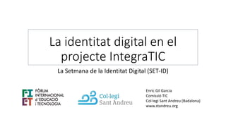 La identitat digital en el
projecte IntegraTIC
La Setmana de la Identitat Digital (SET-ID)
Enric Gil Garcia
Comissió TIC
Col·legi Sant Andreu (Badalona)
www.standreu.org
 