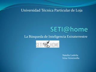 SETI@home  La Búsqueda de Inteligencia Extraterrestre Universidad Técnica Particular de Loja Natalia Ludeña Irina Veintimilla 