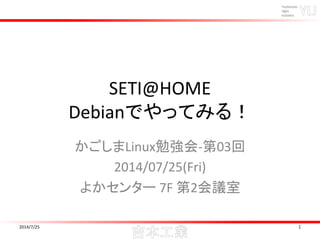 SETI@HOME
Debianでやってみる！
かごしまLinux勉強会-第03回
2014/07/25(Fri)
よかセンター 7F 第2会議室
2014/7/25 1
 