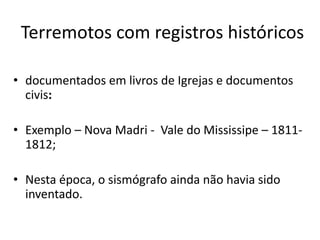 Terremotos com registros históricos
• documentados em livros de Igrejas e documentos
civis:
• Exemplo – Nova Madri - Vale do Mississipe – 1811-
1812;
• Nesta época, o sismógrafo ainda não havia sido
inventado.
 