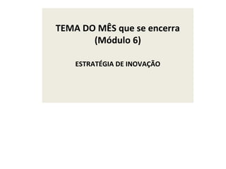 TEMA DO MÊS que se encerra
(Módulo 6)
ESTRATÉGIA DE INOVAÇÃO
 