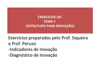 EXERCICIOS DO
TEMA 7
(ESTRUTURA PARA INOVAÇÃO)
Exercícios preparados pelo Prof. Siqueira
e Prof. Perussi
-Indicadores de Inovação
-Diagnóstico de Inovação
 