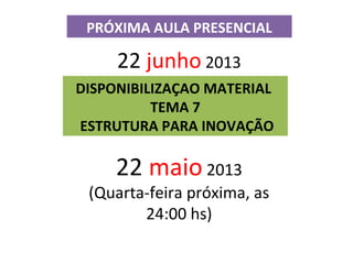 PRÓXIMA AULA PRESENCIAL
22 junho 2013
DISPONIBILIZAÇAO MATERIAL
TEMA 7
ESTRUTURA PARA INOVAÇÃO
22 maio 2013
(Quarta-feira próxima, as
24:00 hs)
 