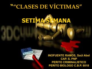 INOFUENTE RAMOS, Saúl Abel
CAP. S. PNP
PERITO CRIMINALISTICO
PERITO BIOLOGO C.B.P. 8018
““CLASES DE VÍCTIMAS”
SETIMA SEMANA
 