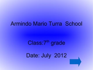 Armindo Mario Turra School

             th
      Class:7 grade

     Date: July 2012
 