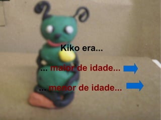 Kiko era...

... maior de idade...

... menor de idade...
 