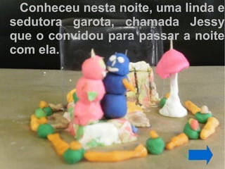 Conheceu nesta noite, uma linda e
sedutora garota, chamada Jessy
que o convidou para passar a noite
com ela.
 