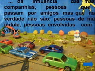 ... da   influência    das más
companhias,      pessoas    que
passam por amigos mas que na
verdade não são, pessoas de má
índole, pessoas envolvidas com
vícios...
 