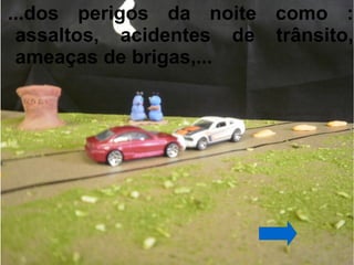 ...dos perigos da noite como :
 assaltos, acidentes de trânsito,
 ameaças de brigas,...
 