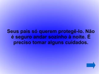 Seus pais só querem protegê-lo. Não
 é seguro andar sozinho à noite. É
  preciso tomar alguns cuidados.
 