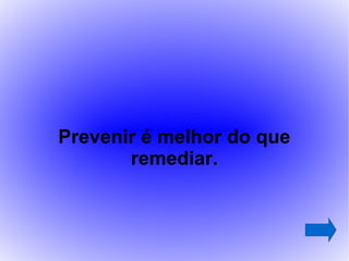 Prevenir é melhor do que
       remediar.
 