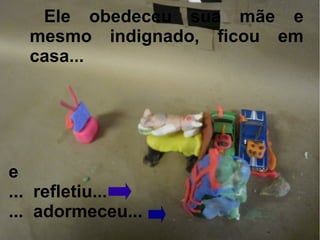 Ele obedeceu sua mãe e
  mesmo indignado, ficou em
  casa...




e
... refletiu...
... adormeceu...
 