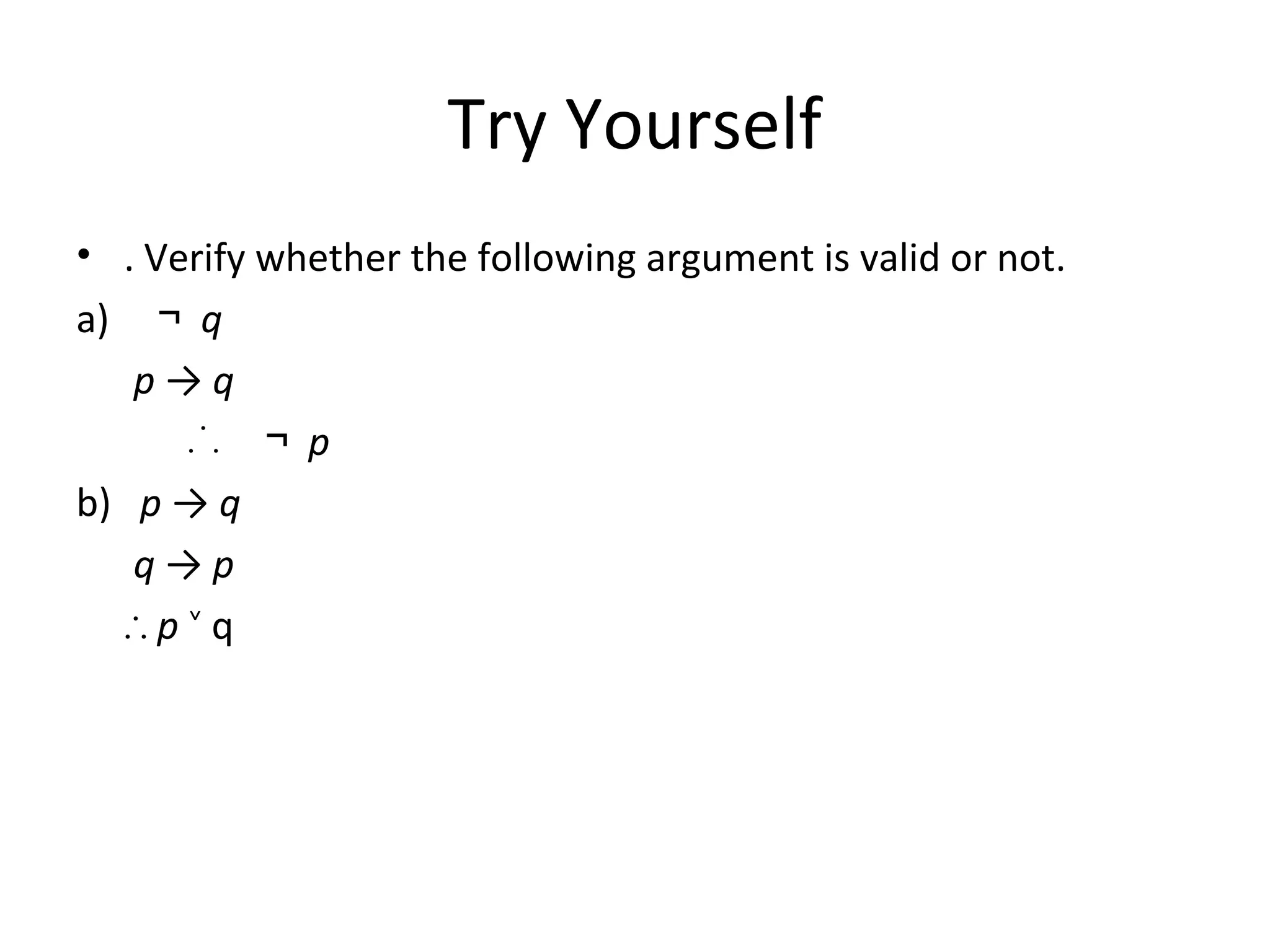Try Yourself
• . Verify whether the following argument is valid or not.
a) ￢ q
p → q
∴ ￢ p
b) p → q
q → p
∴ p q˅
 