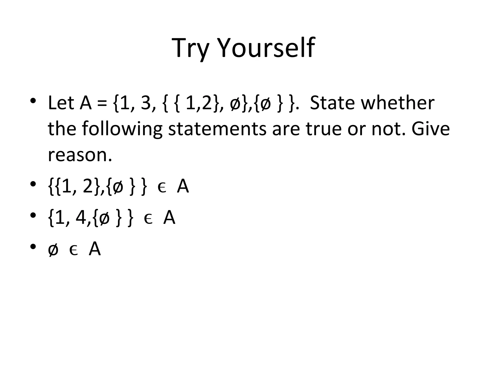 Try Yourself
• Let A = {1, 3, { { 1,2}, ø},{ø } }. State whether
the following statements are true or not. Give
reason.
• {{1, 2},{ø } } Aϵ
• {1, 4,{ø } } Aϵ
• ø Aϵ
 