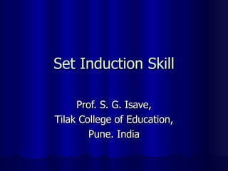 Set Induction Skill Prof. S. G. Isave, Tilak College of Education, Pune. India 