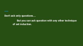 Don't ask only questions….
But you can ask question with any other technique
of set induction.
 