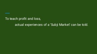 To teach proﬁt and loss,
actual experiences of a ‘Subji Market’ can be told.
 
