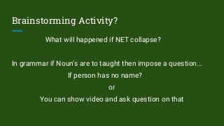 Brainstorming Activity?
What will happened if NET collapse?
In grammar if Noun’s are to taught then impose a question...
If person has no name?
or
You can show video and ask question on that
 