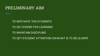 PRELIMINARY AIM
TO MOTIVATE THE STUDENTS
TO GET DESIRE FOR LEARNING
TO MAINTAIN DISCIPLINE
TO GET STUDENT ATTENTION ON WHAT IS TO BE LEARNT
 