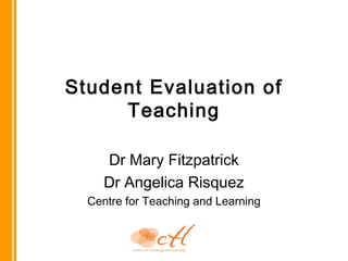Student Evaluation of
Teaching
Dr Mary Fitzpatrick
Dr Angelica Risquez
Centre for Teaching and Learning
 