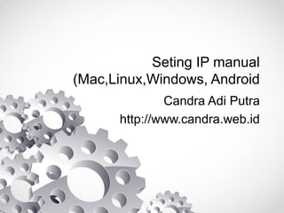 Seting IP manual
(Mac,Linux,Windows, Android
Candra Adi Putra
http://www.candra.web.id

 