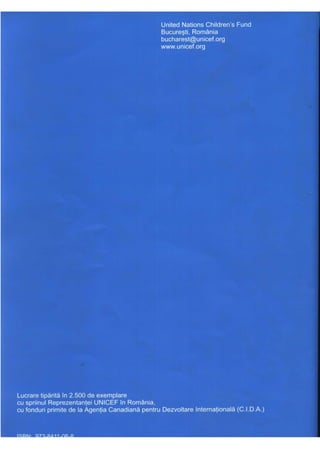 United Nations Children's Fund
Bucureşti, România
bucharest@unicef.org
www.unicef.org
Lucrare tipărită în 2.500 de exemplare
cu spriinul Reprezentanţei UNICEF în România,
cu fonduri primite de la Agenţia Canadiană pentru Dezvoltare Internaţională (C.I.D.A.)
 