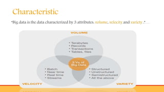 Characteristic
“Big data is the data characterized by 3 attributes: volume, velocity and variety .”
 
