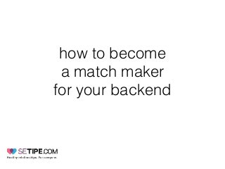 how to become
a match maker
for your backend
 