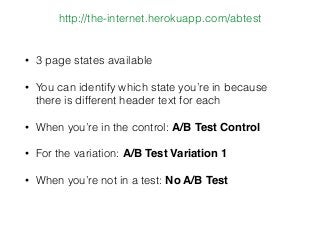 • 3 page states available
• You can identify which state you’re in because
there is different header text for each
• When you’re in the control: A/B Test Control
• For the variation: A/B Test Variation 1
• When you’re not in a test: No A/B Test
http://the-internet.herokuapp.com/abtest
 