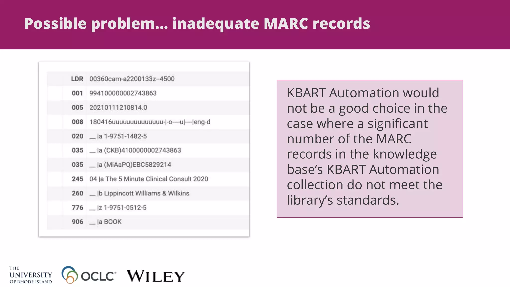 Possible problem… inadequate MARC records
KBART Automation would
not be a good choice in the
case where a significant
number of the MARC
records in the knowledge
base’s KBART Automation
collection do not meet the
library’s standards.
 