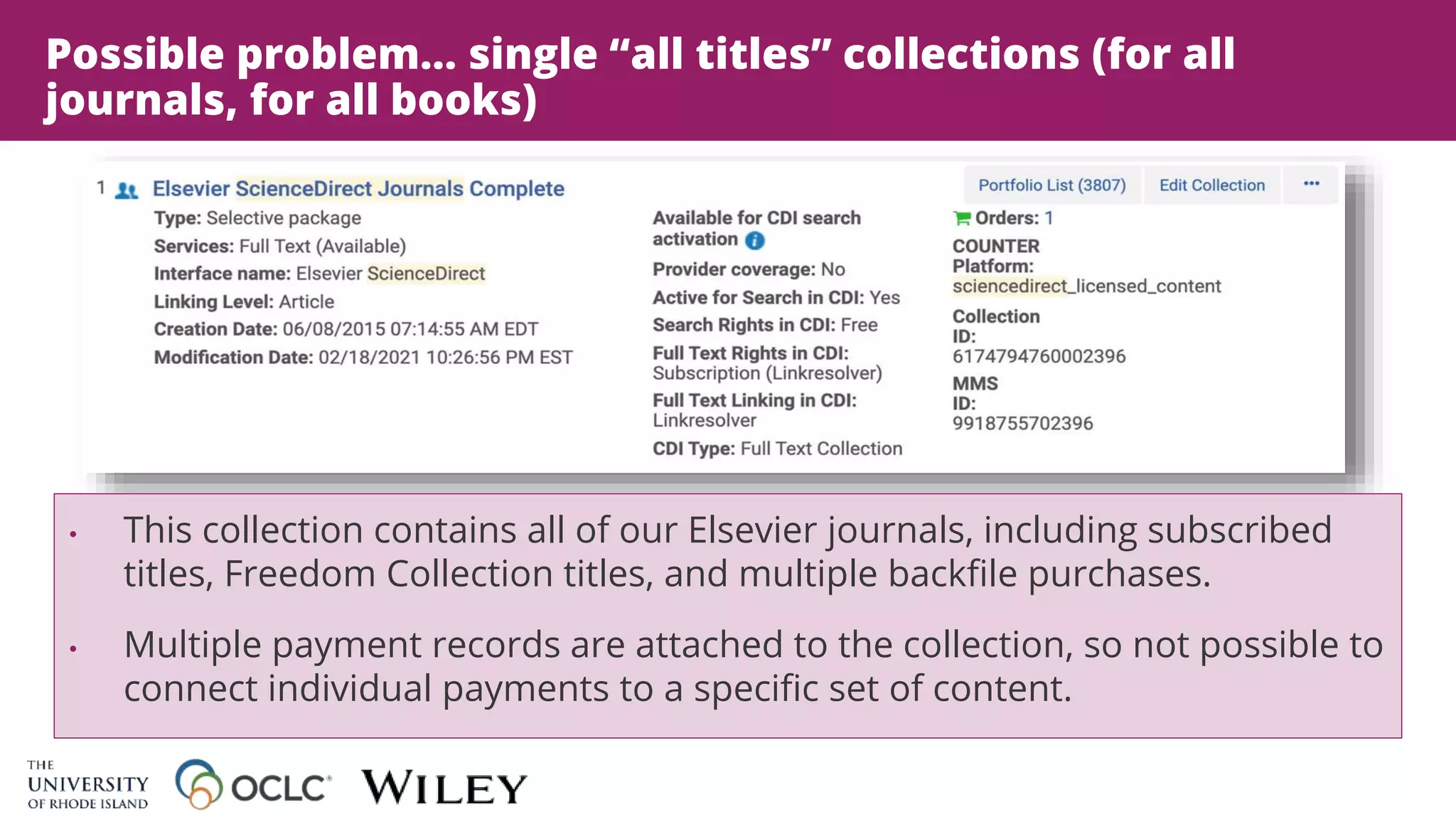 Possible problem… single “all titles” collections (for all
journals, for all books)
• This collection contains all of our Elsevier journals, including subscribed
titles, Freedom Collection titles, and multiple backfile purchases.
• Multiple payment records are attached to the collection, so not possible to
connect individual payments to a specific set of content.
 