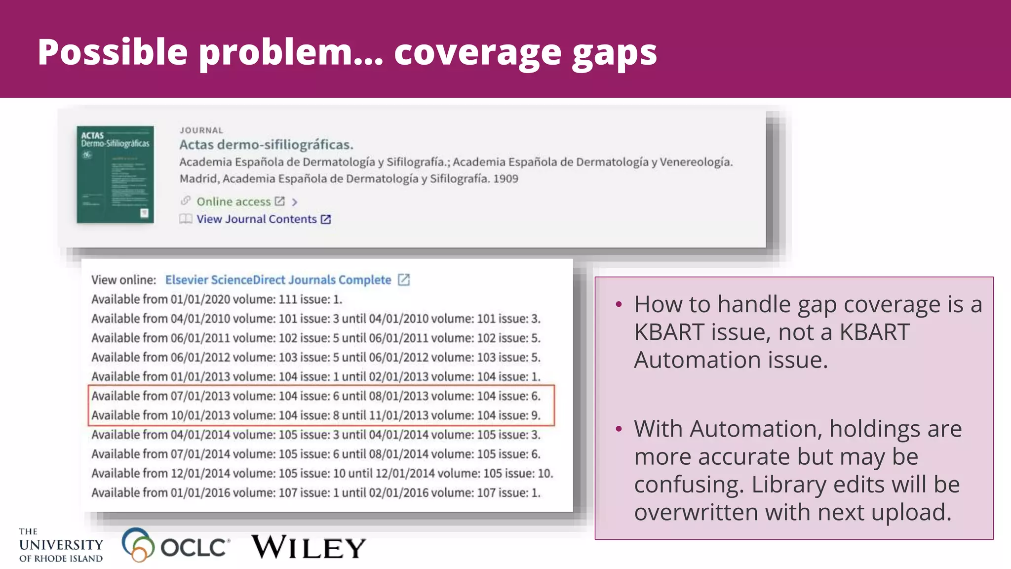 Possible problem… coverage gaps
• How to handle gap coverage is a
KBART issue, not a KBART
Automation issue.
• With Automation, holdings are
more accurate but may be
confusing. Library edits will be
overwritten with next upload.
 