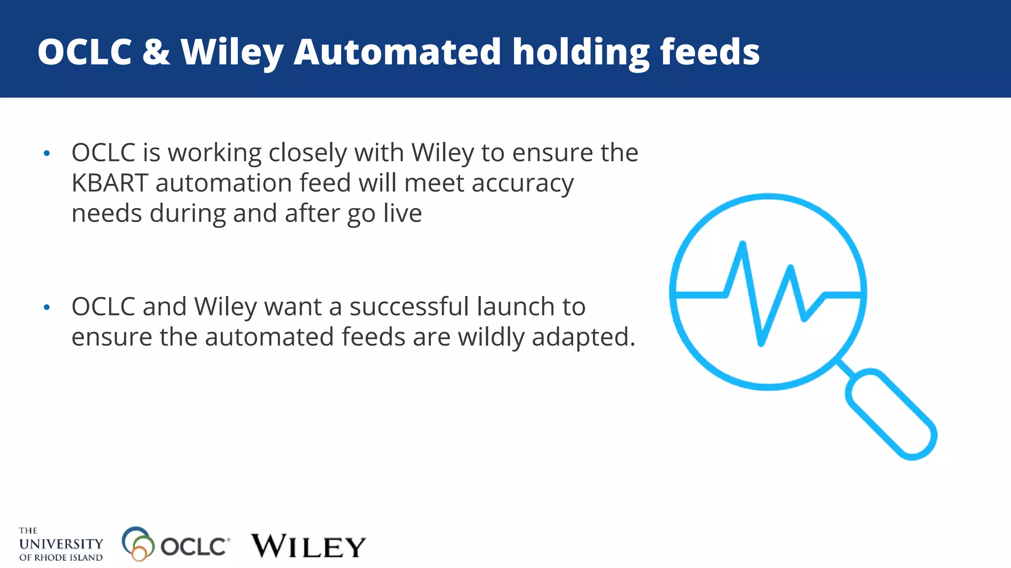 OCLC & Wiley Automated holding feeds
• OCLC is working closely with Wiley to ensure the
KBART automation feed will meet accuracy
needs during and after go live
• OCLC and Wiley want a successful launch to
ensure the automated feeds are wildly adapted.
 