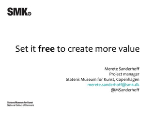 Merete Sanderhoff Project manager Statens Museum for Kunst, Copenhagen [email_address] @MSanderhoff Set it  free  to create more value 