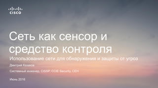 Дмитрий Казаков
Системный инженер, CISSP, CCIE Security, CEH
Июнь 2016
Использование сети для обнаружения и защиты от угроз
Сеть как сенсор и
средство контроля
 