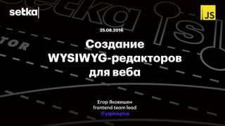 Создание 
WYSIWYG-редакторов 
для веба
25.08.2016
Егор Яковишен 
frontend team lead
@yaplusplus
 