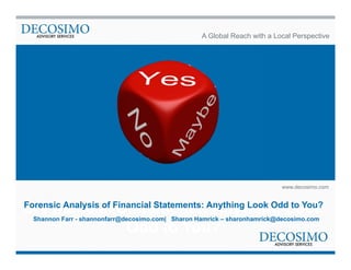A Global Reach with a Local Perspective 
www.decosimo.com 
of Forensic Analysis of Financial Financial Statements: Statements: Anything Look Anything Odd to You? 
Look 
Odd to You? Shannon Farr - shannonfarr@decosimo.com| Sharon Hamrick – sharonhamrick@decosimo.com 
 