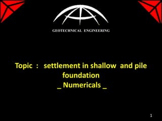 Topic : settlement in shallow and pile
foundation
_ Numericals _
GEOTECHNICAL ENGINEERING
1
 