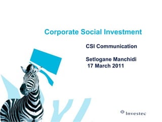 Corporate Social Investment
           CSI Communication

           Setlogane Manchidi
           17 March 2011
 