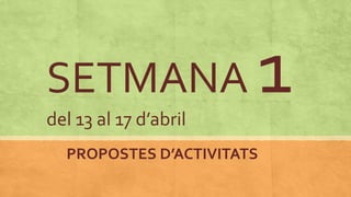 SETMANA 1del 13 al 17 d’abril
PROPOSTES D’ACTIVITATS
 