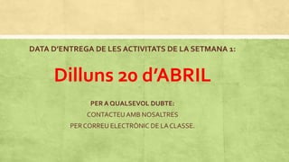 DATA D’ENTREGA DE LES ACTIVITATS DE LA SETMANA 1:
Dilluns 20 d’ABRIL
PER A QUALSEVOL DUBTE:
CONTACTEU AMB NOSALTRES
PER CORREU ELECTRÒNIC DE LACLASSE.
 