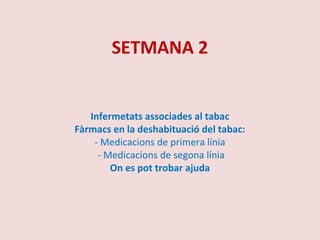 SETMANA 2
Infermetats associades al tabac
Fàrmacs en la deshabituació del tabac:
- Medicacions de primera línia
- Medicacions de segona línia
On es pot trobar ajuda
 