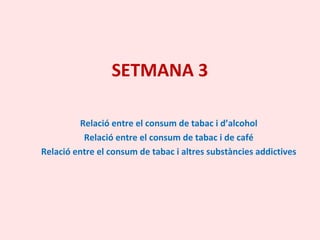 SETMANA 3
Relació entre el consum de tabac i d’alcohol
Relació entre el consum de tabac i de café
Relació entre el consum de tabac i altres substàncies addictives
 