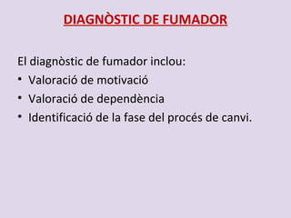 DIAGNÒSTIC DE FUMADOR
El diagnòstic de fumador inclou:
• Valoració de motivació
• Valoració de dependència
• Identificació de la fase del procés de canvi.
 