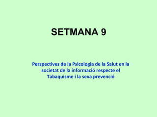 SETMANA 9
Perspectives de la Psicologia de la Salut en la
societat de la informació respecte el
Tabaquisme i la seva prevenció
 