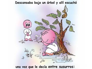 una voz que le decía entre susurros:
Descansaba bajo un árbol y allí escuchó
 