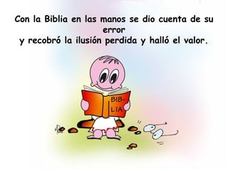 Con la Biblia en las manos se dio cuenta de su
error
y recobró la ilusión perdida y halló el valor.
 