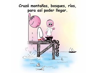 Cruzó montañas, bosques, ríos,
para así poder llegar.
 