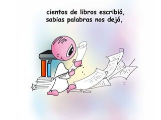 cientos de libros escribió,
sabias palabras nos dejó,
 